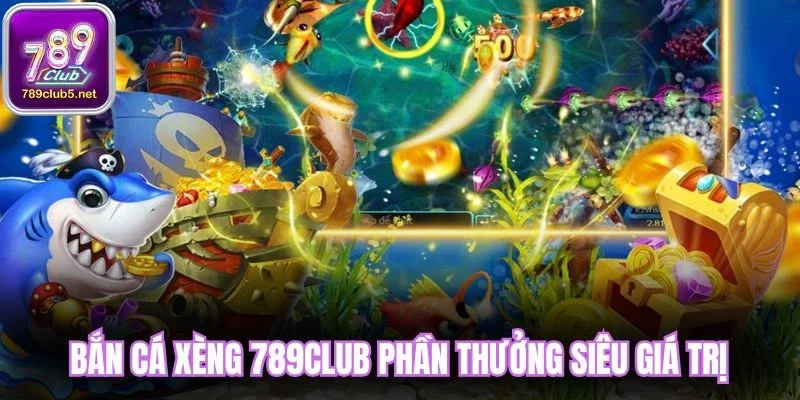 Bắn cá xèng 789Club phần thưởng siêu giá trị