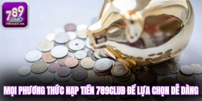 Mọi phương thức nạp tiền 789Club để lựa chọn dễ dàng